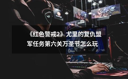 《红色警戒2》尤里的复仇盟军任务第六关万圣节怎么玩-第1张-游戏信息-龙启网
