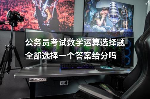 公务员考试数学运算选择题全部选择一个答案给分吗-第1张-游戏信息-龙启网