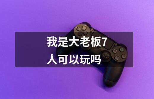 我是大老板7人可以玩吗-第1张-游戏信息-龙启网