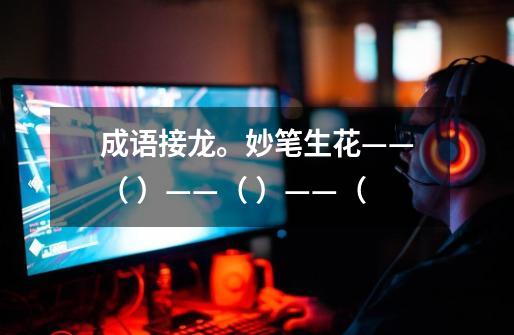 成语接龙。妙笔生花——( )——( )——(-第1张-游戏信息-龙启网