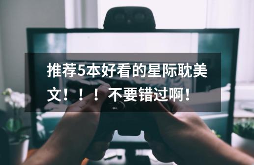 推荐5本好看的星际耽美文!!!不要错过啊!-第1张-游戏信息-龙启网