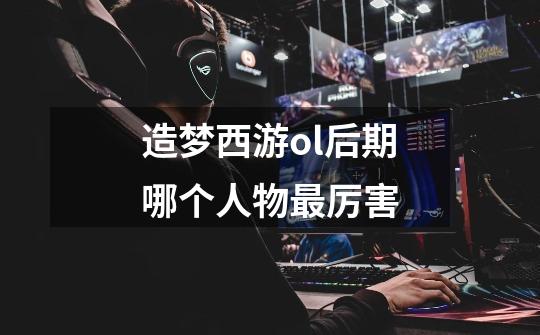 造梦西游ol后期哪个人物最厉害-第1张-游戏信息-龙启网