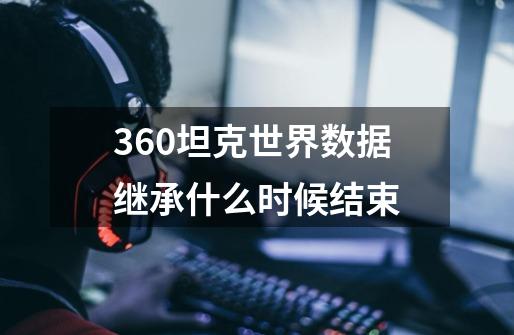 360坦克世界数据继承什么时候结束-第1张-游戏信息-龙启网