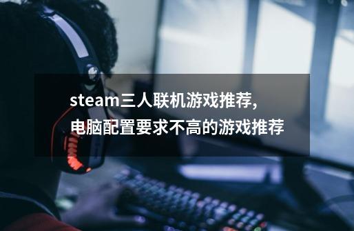 steam三人联机游戏推荐,电脑配置要求不高的游戏推荐-第1张-游戏信息-龙启网