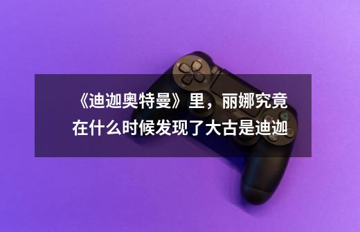 《迪迦奥特曼》里,丽娜究竟在什么时候发现了大古是迪迦-第1张-游戏信息-龙启网