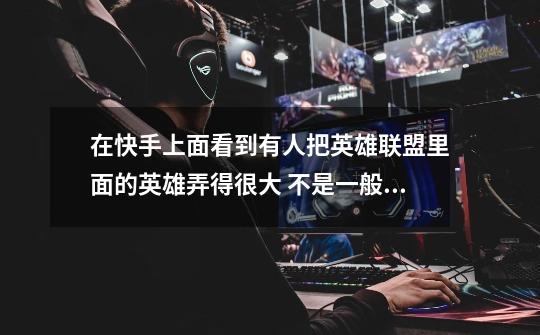 在快手上面看到有人把英雄联盟里面的英雄弄得很大 不是一般的大 谁能告诉我怎么弄的-第1张-游戏信息-龙启网