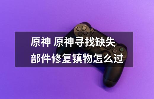 原神 原神寻找缺失部件修复镇物怎么过-第1张-游戏信息-龙启网