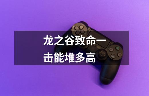 龙之谷致命一击能堆多高-第1张-游戏信息-龙启网