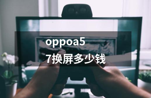oppoa57换屏多少钱-第1张-游戏信息-龙启网