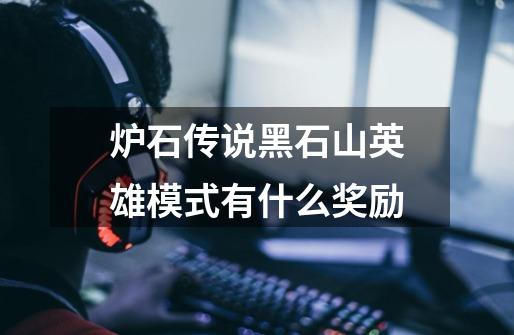 炉石传说黑石山英雄模式有什么奖励-第1张-游戏信息-龙启网