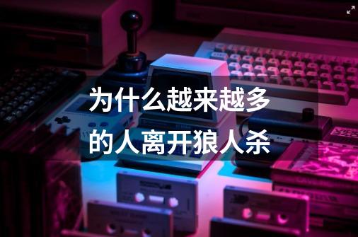 为什么越来越多的人离开狼人杀-第1张-游戏信息-龙启网