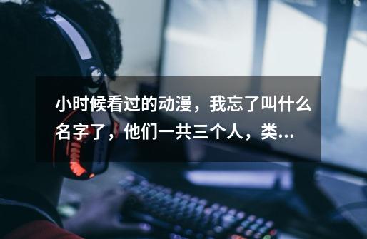 小时候看过的动漫，我忘了叫什么名字了，他们一共三个人，类似于铠甲勇士，他们变身在战车里变身，他们叫-第1张-游戏信息-龙启网