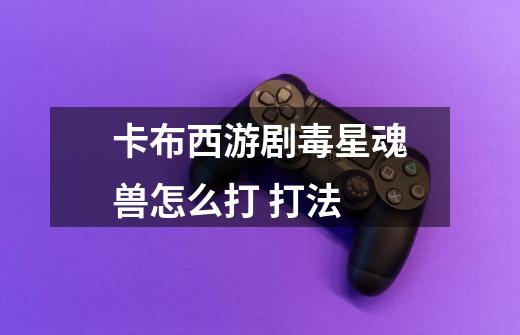 卡布西游剧毒星魂兽怎么打 打法-第1张-游戏信息-龙启网
