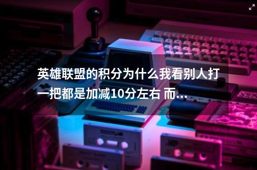 英雄联盟的积分为什么我看别人打一把都是加减10分左右 而我现在打一把都是加减20分左右-第1张-游戏信息-龙启网