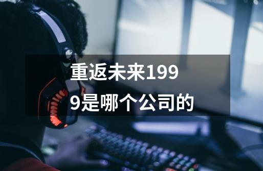 重返未来1999是哪个公司的-第1张-游戏信息-龙启网
