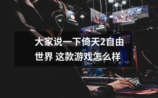 大家说一下倚天2自由世界 这款游戏怎么样-第1张-游戏信息-龙启网