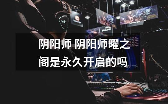 阴阳师 阴阳师曜之阁是永久开启的吗-第1张-游戏信息-龙启网