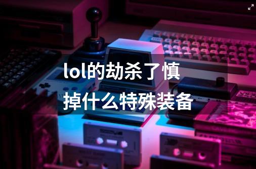 lol的劫杀了慎掉什么特殊装备-第1张-游戏信息-龙启网