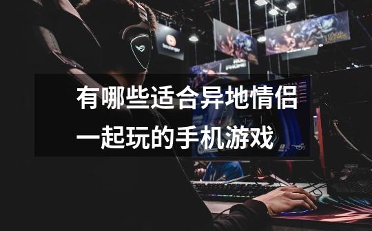 有哪些适合异地情侣一起玩的手机游戏-第1张-游戏信息-龙启网