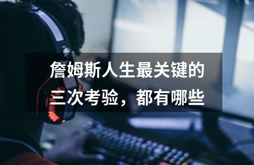 詹姆斯人生最关键的三次考验,都有哪些-第1张-游戏信息-龙启网