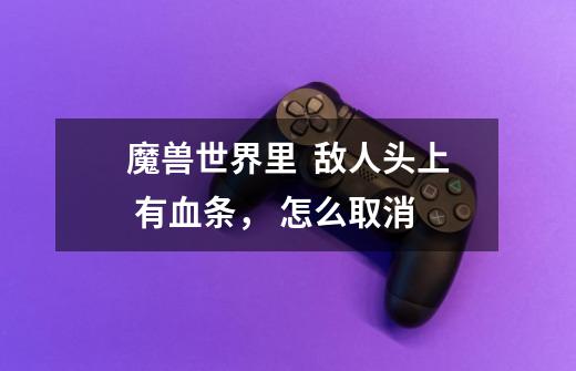 魔兽世界里  敌人头上 有血条， 怎么取消-第1张-游戏信息-龙启网