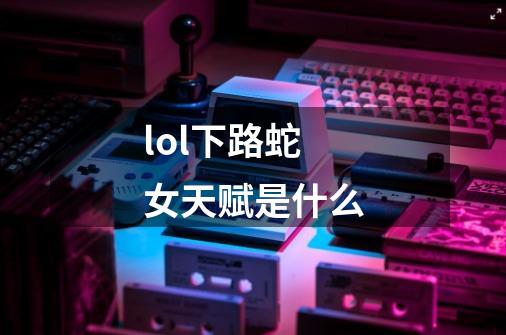 lol下路蛇女天赋是什么-第1张-游戏信息-龙启网
