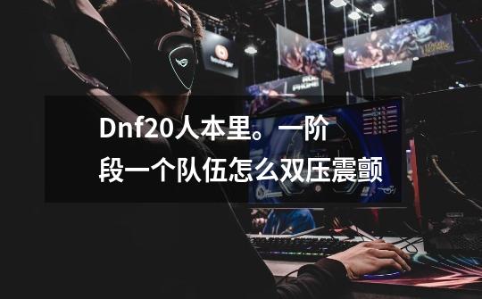 Dnf20人本里。一阶段一个队伍怎么双压震颤-第1张-游戏信息-龙启网