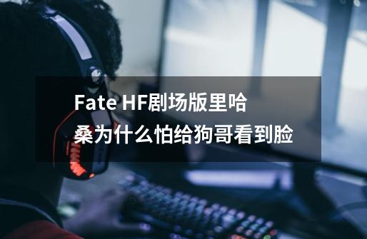 Fate HF剧场版里哈桑为什么怕给狗哥看到脸-第1张-游戏信息-龙启网