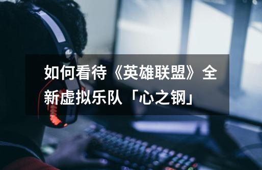 如何看待《英雄联盟》全新虚拟乐队「心之钢」-第1张-游戏信息-龙启网