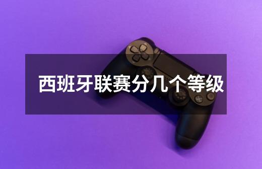 西班牙联赛分几个等级-第1张-游戏信息-龙启网