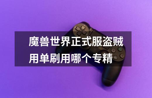 魔兽世界正式服盗贼用单刷用哪个专精-第1张-游戏信息-龙启网
