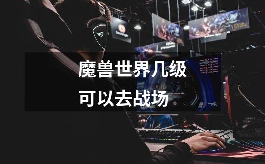 魔兽世界几级可以去战场-第1张-游戏信息-龙启网