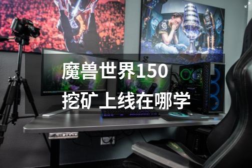 魔兽世界150挖矿上线在哪学-第1张-游戏信息-龙启网