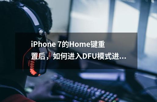 iPhone 7的Home键重置后,如何进入DFU模式进行恢复-第1张-游戏信息-龙启网