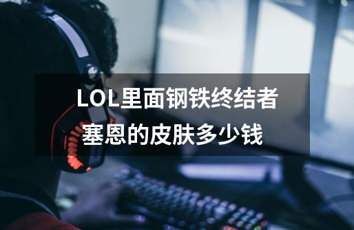 LOL里面钢铁终结者 塞恩的皮肤多少钱-第1张-游戏信息-龙启网