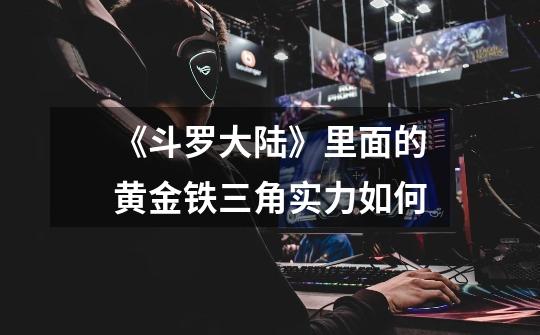 《斗罗大陆》里面的黄金铁三角实力如何-第1张-游戏信息-龙启网