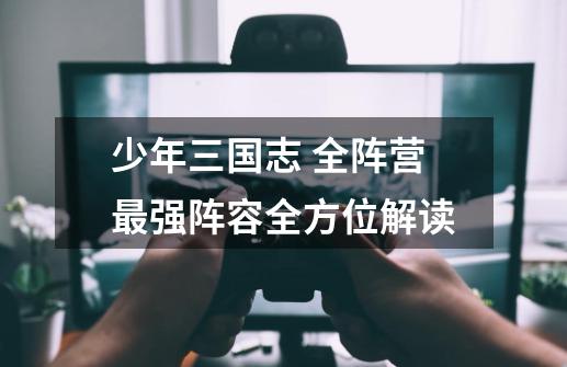 少年三国志 全阵营最强阵容全方位解读-第1张-游戏信息-龙启网