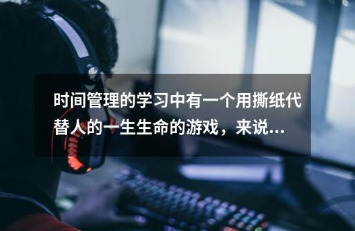时间管理的学习中有一个用撕纸代替人的一生生命的游戏,来说明生命的短暂。请给我这个具体的案例-第1张-游戏信息-龙启网