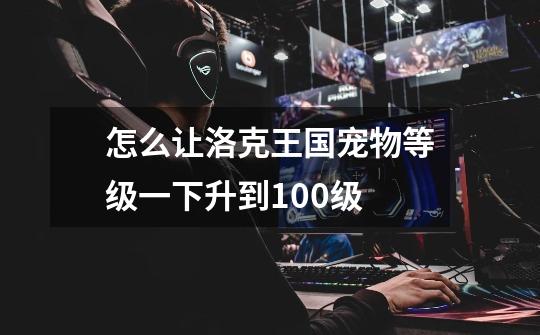 怎么让洛克王国宠物等级一下升到100级-第1张-游戏信息-龙启网