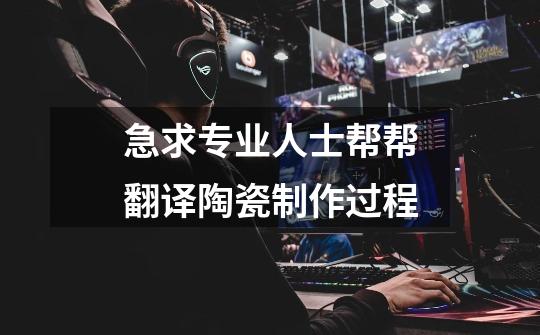 急求专业人士帮帮翻译陶瓷制作过程-第1张-游戏信息-龙启网