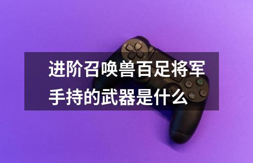 进阶召唤兽百足将军手持的武器是什么-第1张-游戏信息-龙启网