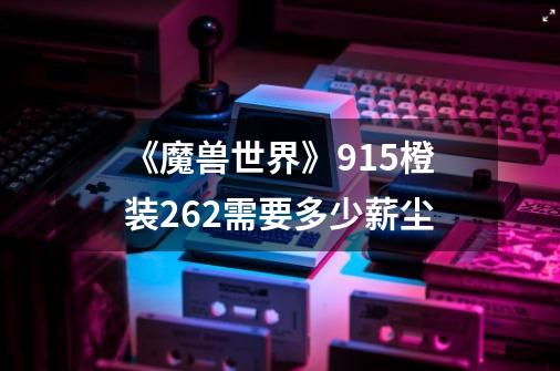 《魔兽世界》9.15橙装262需要多少薪尘-第1张-游戏信息-龙启网