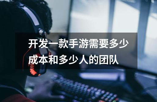开发一款手游需要多少成本和多少人的团队-第1张-游戏信息-龙启网