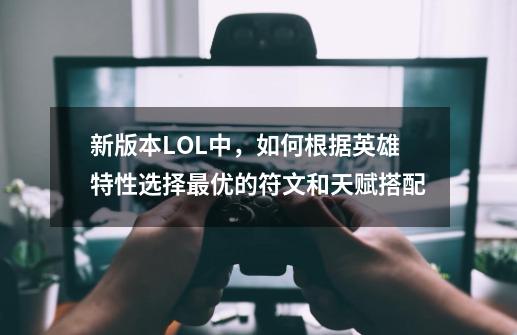新版本LOL中,如何根据英雄特性选择最优的符文和天赋搭配-第1张-游戏信息-龙启网