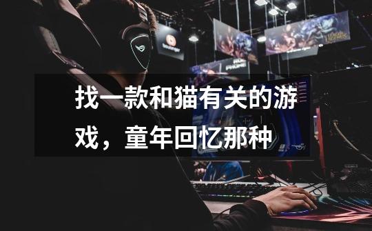 找一款和猫有关的游戏,童年回忆那种-第1张-游戏信息-龙启网