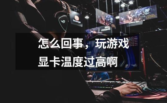 怎么回事,玩游戏显卡温度过高啊-第1张-游戏信息-龙启网