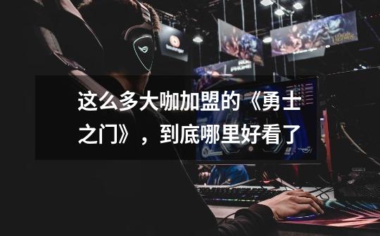 这么多大咖加盟的《勇士之门》,到底哪里好看了-第1张-游戏信息-龙启网