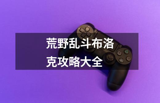 荒野乱斗布洛克攻略大全-第1张-游戏信息-龙启网