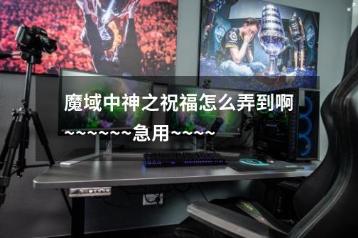 魔域中神之祝福怎么弄到啊.~~~~~~急用~~~~-第1张-游戏信息-龙启网
