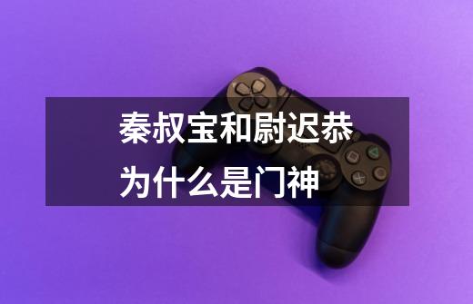 秦叔宝和尉迟恭为什么是门神-第1张-游戏信息-龙启网